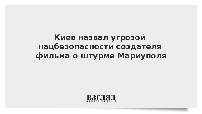 Киев назвал угрозой нацбезопасности создателя фильма о штурме Мариуполя
