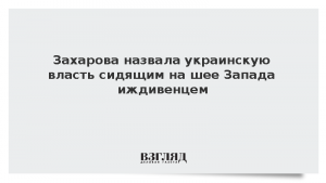 Захарова назвала украинскую власть сидящим на шее Запада иждивенцем