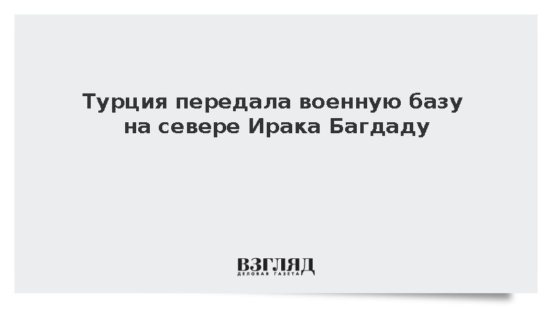 Турция передала военную базу на севере Ирака Багдаду