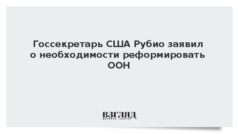 Госсекретарь США Рубио заявил о необходимости реформировать ООН