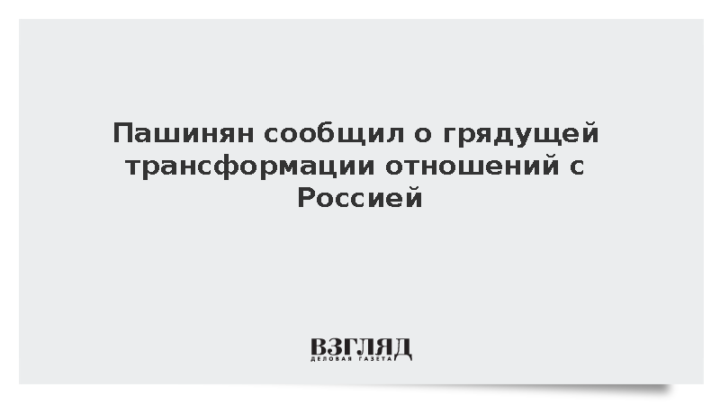 Пашинян сообщил о грядущей трансформации отношений с Россией