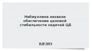 Набиуллина назвала обеспечение ценовой стабильности задачей ЦБ