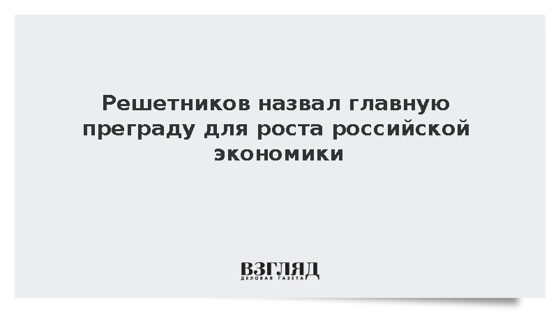 Решетников назвал главную преграду для роста российской экономики