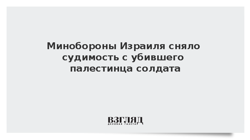 Минобороны Израиля сняло судимость с убившего палестинца солдата