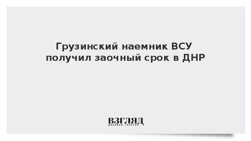 Грузинский наемник ВСУ получил заочный срок в ДНР