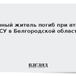 Мирный житель погиб при атаке ВСУ в Белгородской области