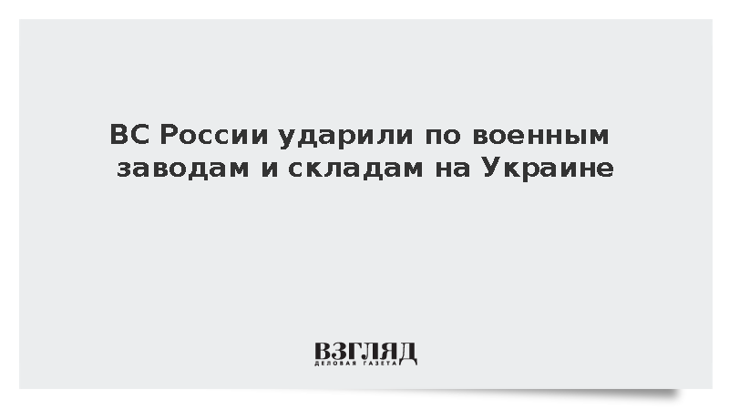 ВС России ударили по военным заводам и складам на Украине