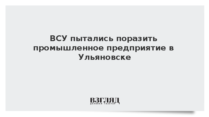 ВСУ пытались поразить промышленное предприятие в Ульяновске