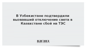 В Узбекистане подтвердили вызвавший отключение света в Казахстане сбой на ТЭС