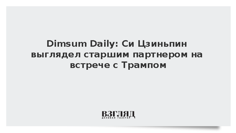 Dimsum Daily: Си Цзиньпин выглядел старшим партнером на встрече с Трампом