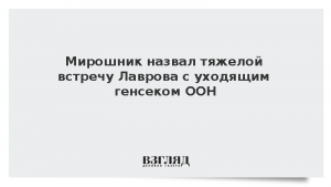 Мирошник назвал тяжелой встречу Лаврова с уходящим генсеком ООН