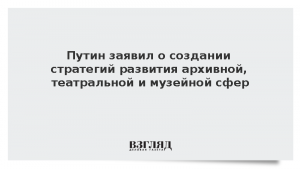 Путин заявил о создании стратегий развития архивной, театральной и музейной сфер