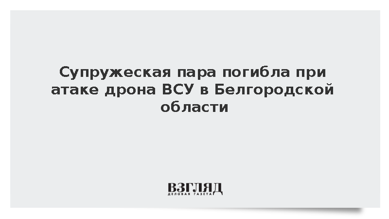 Супружеская пара погибла при атаке дрона ВСУ в Белгородской области