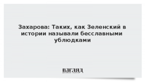 Захарова: Таких как Зеленский в истории называли бесславными ублюдками