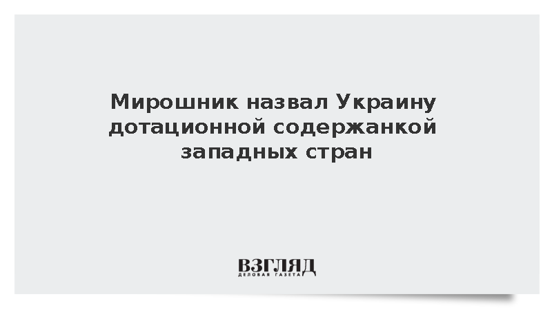 Мирошник назвал Украину дотационной содержанкой западных стран