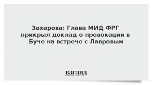Захарова: Глава МИД ФРГ прикрыл доклад о провокации в Буче на встрече с Лавровым