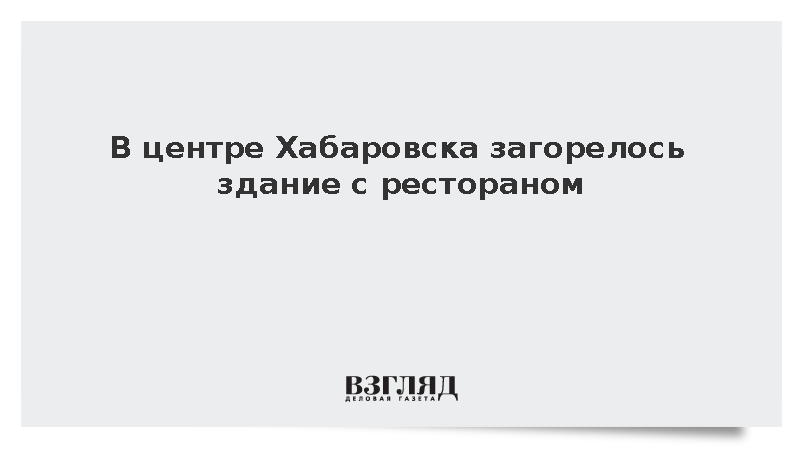 В центре Хабаровска загорелось здание с рестораном