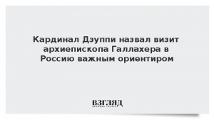 Кардинал Дзуппи назвал визит архиепископа Галлахера в Россию важным ориентиром