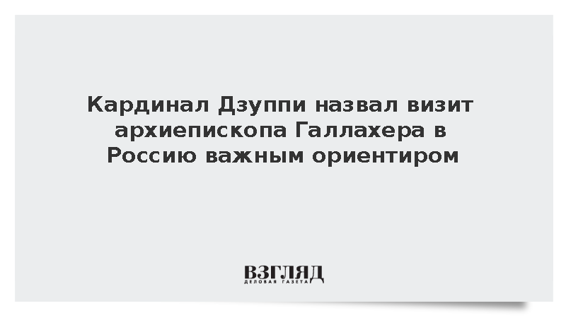 Кардинал Дзуппи назвал визит архиепископа Галлахера в Россию важным ориентиром