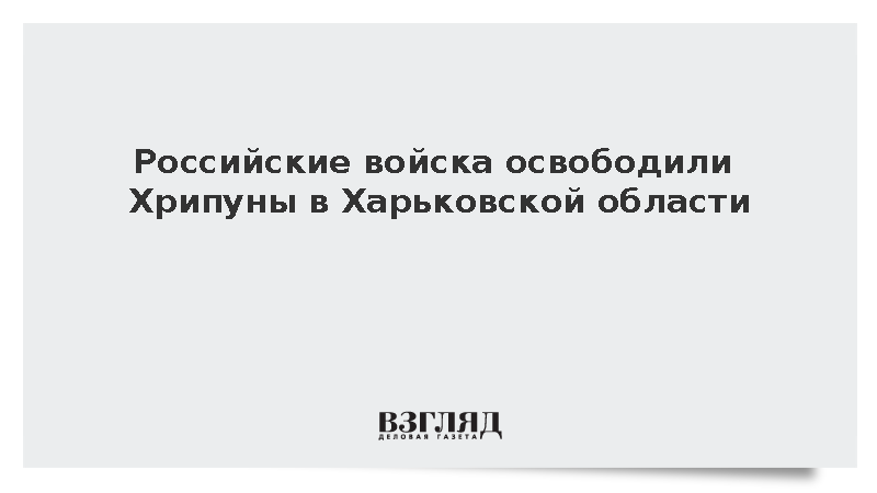 Российские войска освободили Хрипуны в Харьковской области