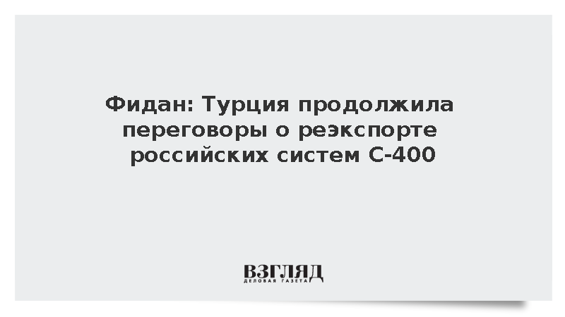 Фидан: Турция продолжила переговоры о реэкспорте российских систем С-400