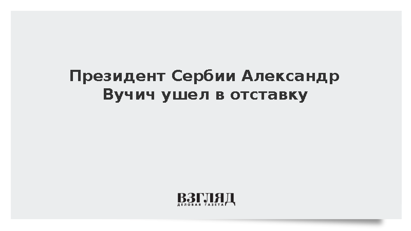 Президент Сербии Александр Вучич ушел в отставку