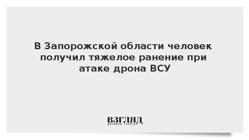 В Запорожской области человек получил тяжелое ранение при атаке дрона ВСУ
