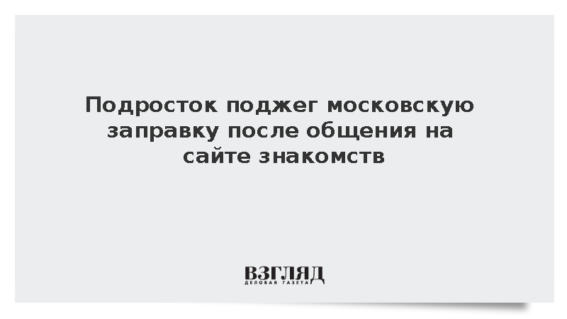 Подросток поджег московскую заправку после общения на сайте знакомств