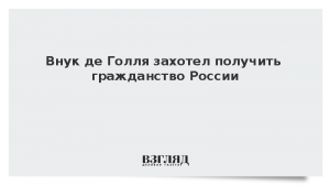 Внук де Голля захотел получить гражданство России