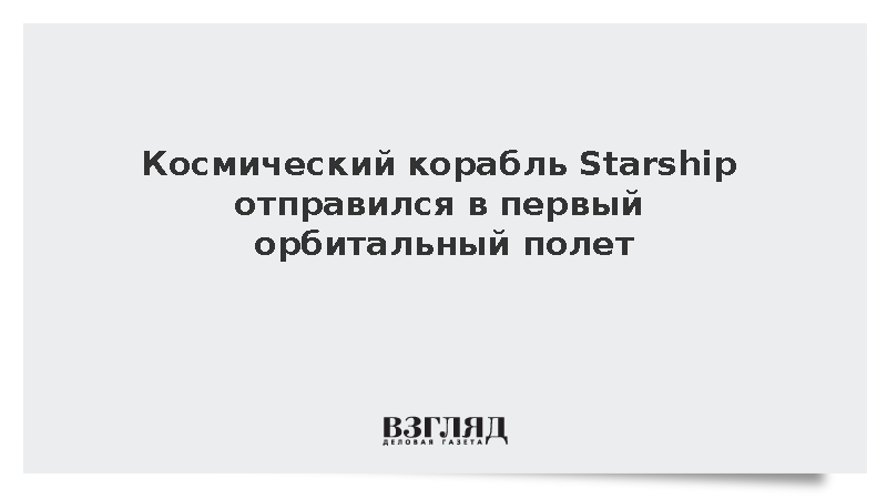 Космический корабль Starship отправился в первый орбитальный полет