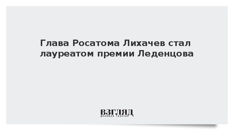 Глава Росатома Лихачев стал лауреатом премии Леденцова