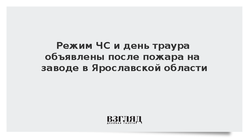 Режим ЧС и день траура объявлены после пожара на заводе в Ярославской области