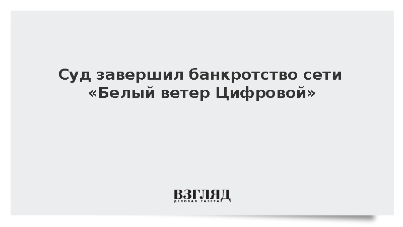 Суд завершил банкротство сети «Белый ветер Цифровой»