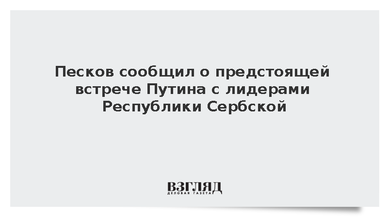 Песков сообщил о предстоящей встрече Путина с лидерами Республики Сербской