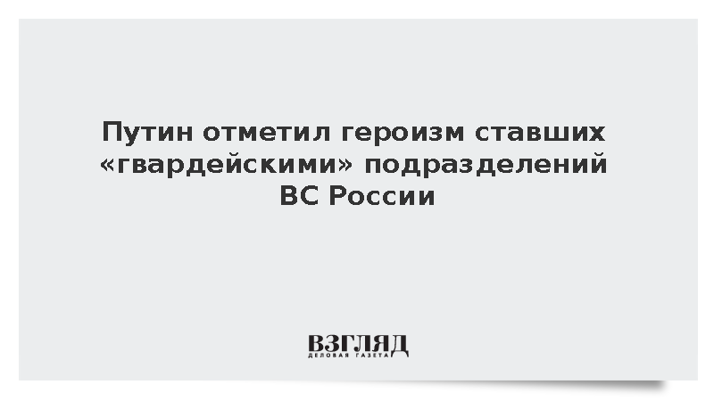Путин отметил героизм ставших «гвардейскими» подразделений ВС России