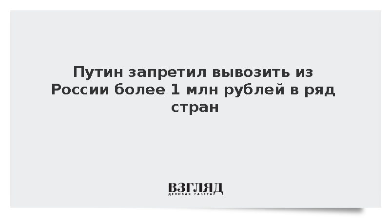 Путин запретил вывозить из России более 1 млн рублей в ряд стран