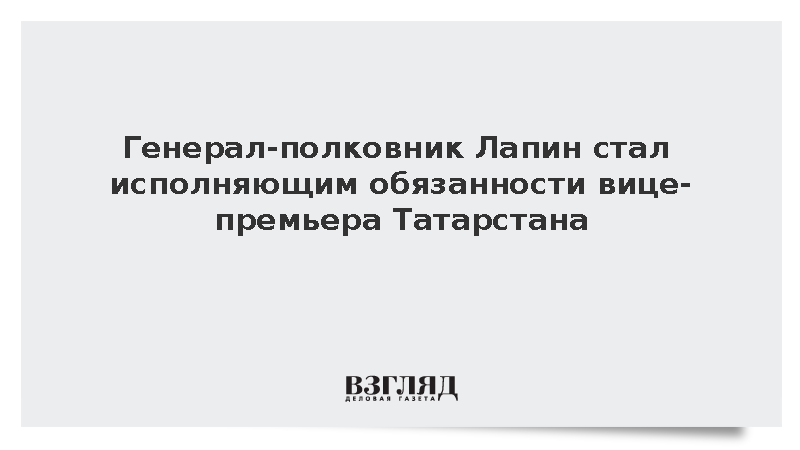 Генерал-полковник Лапин стал исполняющим обязанности вице-премьера Татарстана