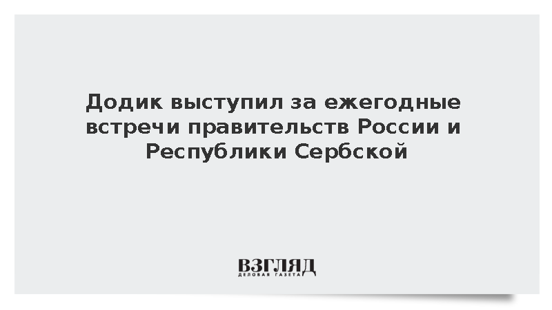 Додик выступил за ежегодные встречи правительств России и Республики Сербской