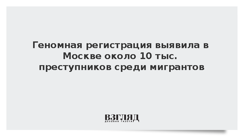 Геномная регистрация выявила в Москве около 10 тыс. преступников среди мигрантов