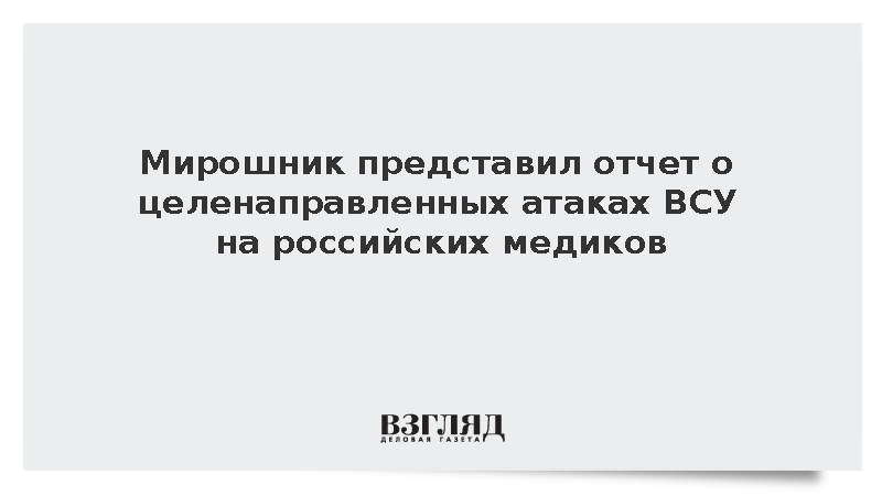 Мирошник представил отчет о целенаправленных атаках ВСУ на российских медиков