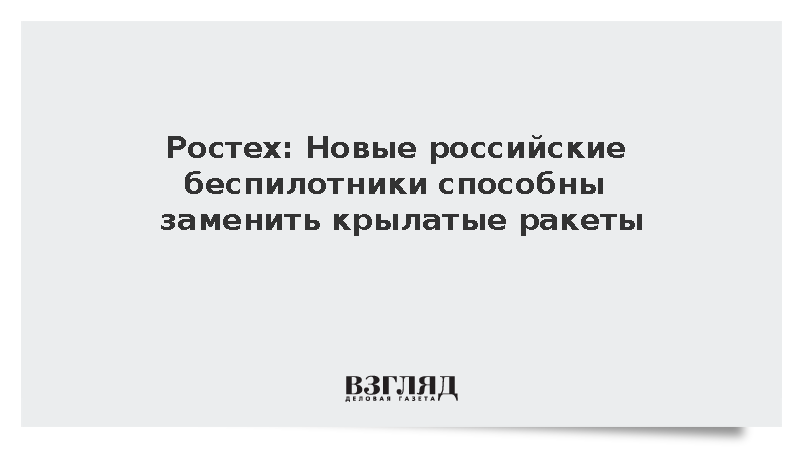 Ростех: Новые российские беспилотники способны заменить крылатые ракеты