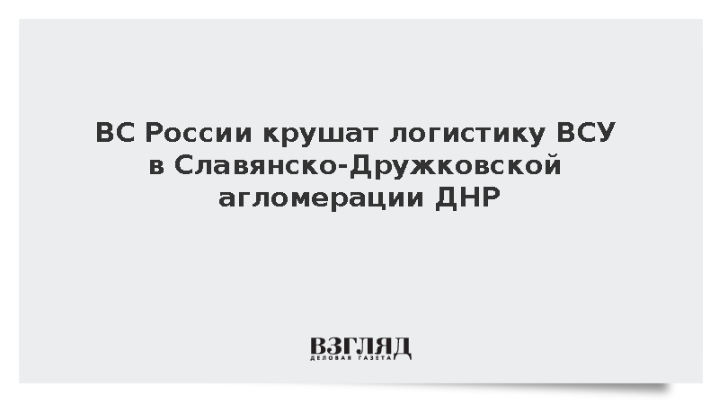 ВС России крушат логистику ВСУ в Славянско-Дружковской агломерации ДНР