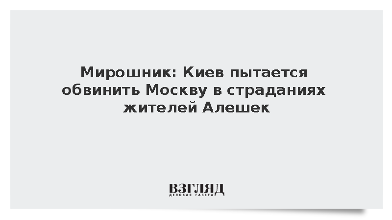 Мирошник: Киев пытается обвинить Москву в страданиях жителей Алешек