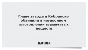 Главу завода в Кубринске обвинили в незаконном изготовлении взрывчатых веществ