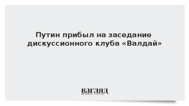 Путин прибыл на заседание дискуссионного клуба «Валдай»