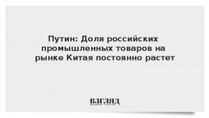 Путин: Доля российских промышленных товаров на рынке Китая постоянно растет