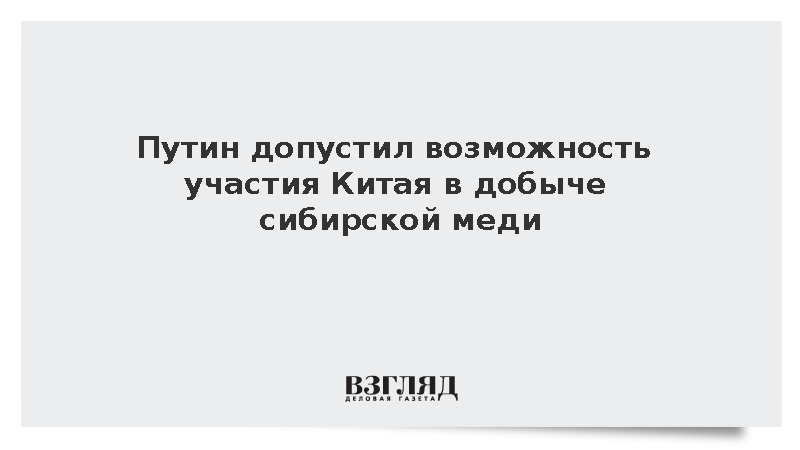 Путин допустил возможность участия Китая в добыче сибирской меди