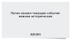 Путин назвал текущие события важнее исторических