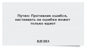 Путин: Противник ошибся, настаивать на ошибке может только идиот