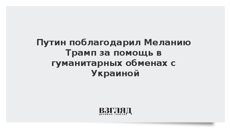 Путин поблагодарил Меланию Трамп за помощь в гуманитарных обменах с Украиной